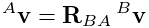{}^{A}{\bf v}={\bf R}_{BA}\,{}^{B}{\bf v}