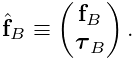 \hat{\bf f}_{B}\equiv\left(\begin{matrix}{\bf f}_{B}\\
\boldsymbol{\tau}_{B}\end{matrix}\right).