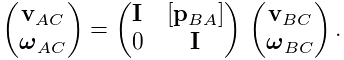 \left(\begin{matrix}{\bf v}_{AC}\\
\boldsymbol{\omega}_{AC}\end{matrix}\right)=\left(\begin{matrix}{\bf I}&[{\bf p%
}_{BA}]\\
0&{\bf I}\end{matrix}\right)\,\left(\begin{matrix}{\bf v}_{BC}\\
\boldsymbol{\omega}_{BC}\end{matrix}\right).