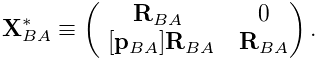 {\bf X}^{*}_{BA}\equiv\left(\begin{matrix}{\bf R}_{BA}&0\\
~{}[{\bf p}_{BA}]{\bf R}_{BA}&{\bf R}_{BA}\end{matrix}\right).