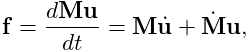 {\bf f}=\frac{d{\bf M}{\bf u}}{dt}={\bf M}\dot{\bf u}+\dot{\bf M}{\bf u},