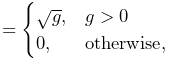 \displaystyle=\begin{cases}\sqrt{g},&g>0\\
0,&\mathrm{otherwise},\\
\end{cases}