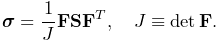 \boldsymbol{\sigma}=\frac{1}{J}{\bf F}{\bf S}{\bf F}^{T},\quad J\equiv\det{\bf
F}.