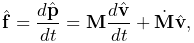 \hat{\bf f}=\frac{d\hat{\bf p}}{dt}={\bf M}\frac{d\hat{\bf v}}{dt}+\dot{\bf M}%
\hat{\bf v},