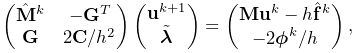 \left(\begin{matrix}\hat{\bf M}^{k}&-{\bf G}^{T}\\
{\bf G}&2{\bf C}/h^{2}\end{matrix}\right)\left(\begin{matrix}{\bf u}^{k+1}\\
\tilde{\boldsymbol{\lambda}}\end{matrix}\right)=\left(\begin{matrix}{\bf M}{%
\bf u}^{k}-h\hat{\bf f}^{k}\\
-2\boldsymbol{\phi}^{k}/h\end{matrix}\right),