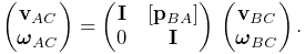 \left(\begin{matrix}{\bf v}_{AC}\\
\boldsymbol{\omega}_{AC}\end{matrix}\right)=\left(\begin{matrix}{\bf I}&[{\bf p%
}_{BA}]\\
0&{\bf I}\end{matrix}\right)\,\left(\begin{matrix}{\bf v}_{BC}\\
\boldsymbol{\omega}_{BC}\end{matrix}\right).