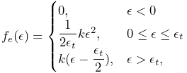 f_{e}(\epsilon)=\begin{cases}0,&\epsilon<0\\
\dfrac{1}{2\epsilon_{t}}k\epsilon^{2},&0\leq\epsilon\leq\epsilon_{t}\\
k(\epsilon-\dfrac{\epsilon_{t}}{2}),&\epsilon>\epsilon_{t},\end{cases}