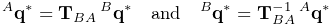 {}^{A}{\bf q}^{*}={\bf T}_{BA}\,{}^{B}{\bf q}^{*}\quad\text{and}\quad{}^{B}{%
\bf q}^{*}={\bf T}_{BA}^{-1}\,{}^{A}{\bf q}^{*}