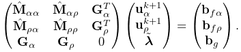 \left(\begin{matrix}\hat{\bf M}_{\alpha\alpha}&\hat{\bf M}_{\alpha\rho}&{\bf G%
}_{\alpha}^{T}\\
\hat{\bf M}_{\rho\alpha}&\hat{\bf M}_{\rho\rho}&{\bf G}_{\rho}^{T}\\
{\bf G}_{\alpha}&{\bf G}_{\rho}&0\\
\end{matrix}\right)\left(\begin{matrix}{\bf u}_{\alpha}^{k+1}\\
{\bf u}_{\rho}^{k+1}\\
\tilde{\boldsymbol{\lambda}}\end{matrix}\right)=\left(\begin{matrix}{\bf b}_{f%
\alpha}\\
{\bf b}_{f\rho}\\
{\bf b}_{g}\end{matrix}\right).