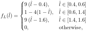 f_{L}(\hat{l})=\begin{cases}9\,(\hat{l}-0.4),&\hat{l}\in[0.4,0.6]\\
1-4(1-\hat{l}),&\hat{l}\in[0.6,1.4]\\
9\,(\hat{l}-1.6),&\hat{l}\in[1.4,1.6]\\
0,&\mathrm{otherwise},\\
\end{cases}