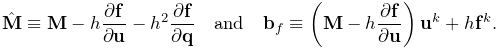 \hat{\bf M}\equiv{\bf M}-h\frac{\partial{\bf f}}{\partial{\bf u}}-h^{2}\frac{%
\partial{\bf f}}{\partial{\bf q}}\quad\text{and}\quad{\bf b}_{f}\equiv\left({%
\bf M}-h\frac{\partial{\bf f}}{\partial{\bf u}}\right){\bf u}^{k}+h{\bf f}^{k}.