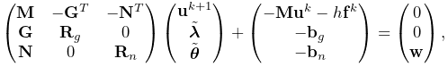 \displaystyle\left(\begin{matrix}{\bf M}&-{\bf G}^{T}&-{\bf N}^{T}\\
{\bf G}&{\bf R}_{g}&0\\
{\bf N}&0&{\bf R}_{n}\end{matrix}\right)\left(\begin{matrix}{\bf u}^{k+1}\\
\tilde{\boldsymbol{\lambda}}\\
\tilde{\boldsymbol{\theta}}\end{matrix}\right)+\left(\begin{matrix}-{\bf M}{%
\bf u}^{k}-h{\bf f}^{k}\\
-{\bf b}_{g}\\
-{\bf b}_{n}\end{matrix}\right)=\left(\begin{matrix}0\\
0\\
{\bf w}\end{matrix}\right),