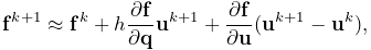 {\bf f}^{k+1}\approx{\bf f}^{k}+h\frac{\partial{\bf f}}{\partial{\bf q}}{\bf u%
}^{k+1}+\frac{\partial{\bf f}}{\partial{\bf u}}({\bf u}^{k+1}-{\bf u}^{k}),